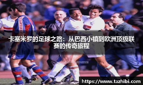 卡塞米罗的足球之路：从巴西小镇到欧洲顶级联赛的传奇旅程