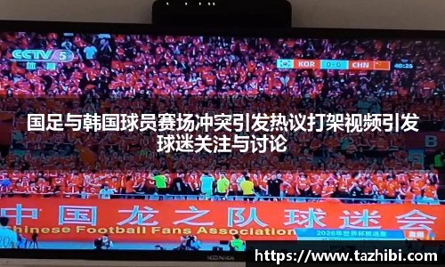 国足与韩国球员赛场冲突引发热议打架视频引发球迷关注与讨论