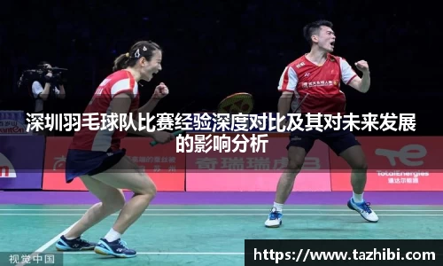 深圳羽毛球队比赛经验深度对比及其对未来发展的影响分析