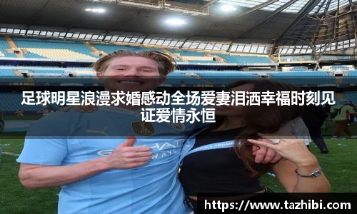 足球明星浪漫求婚感动全场爱妻泪洒幸福时刻见证爱情永恒